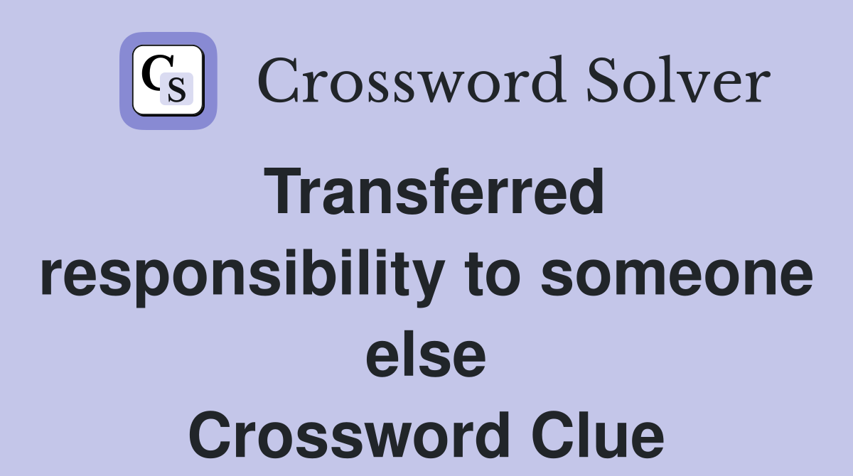 Transferred responsibility to someone else Crossword Clue