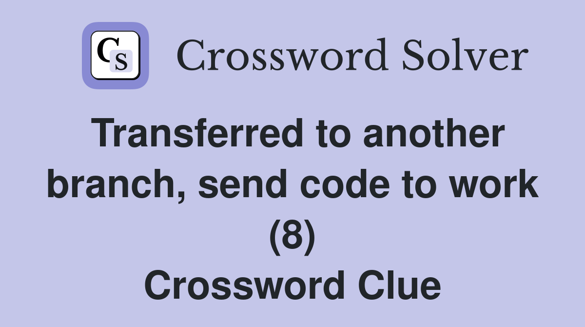 Transferred to another branch, send code to work (8) Crossword Clue