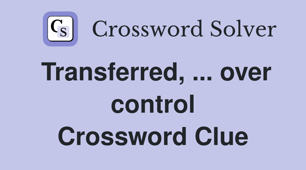 Transferred, ... over control Crossword Clue