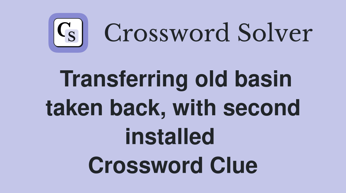 Transferring old basin taken back, with second installed  Crossword Clue