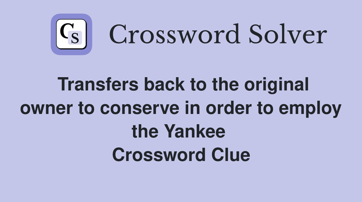 Transfers back to the original owner to conserve in order to employ the Yankee  Crossword Clue