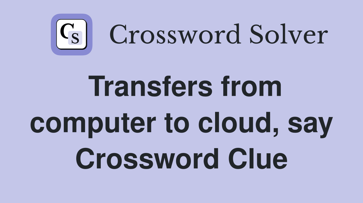 Transfers from computer to cloud, say Crossword Clue