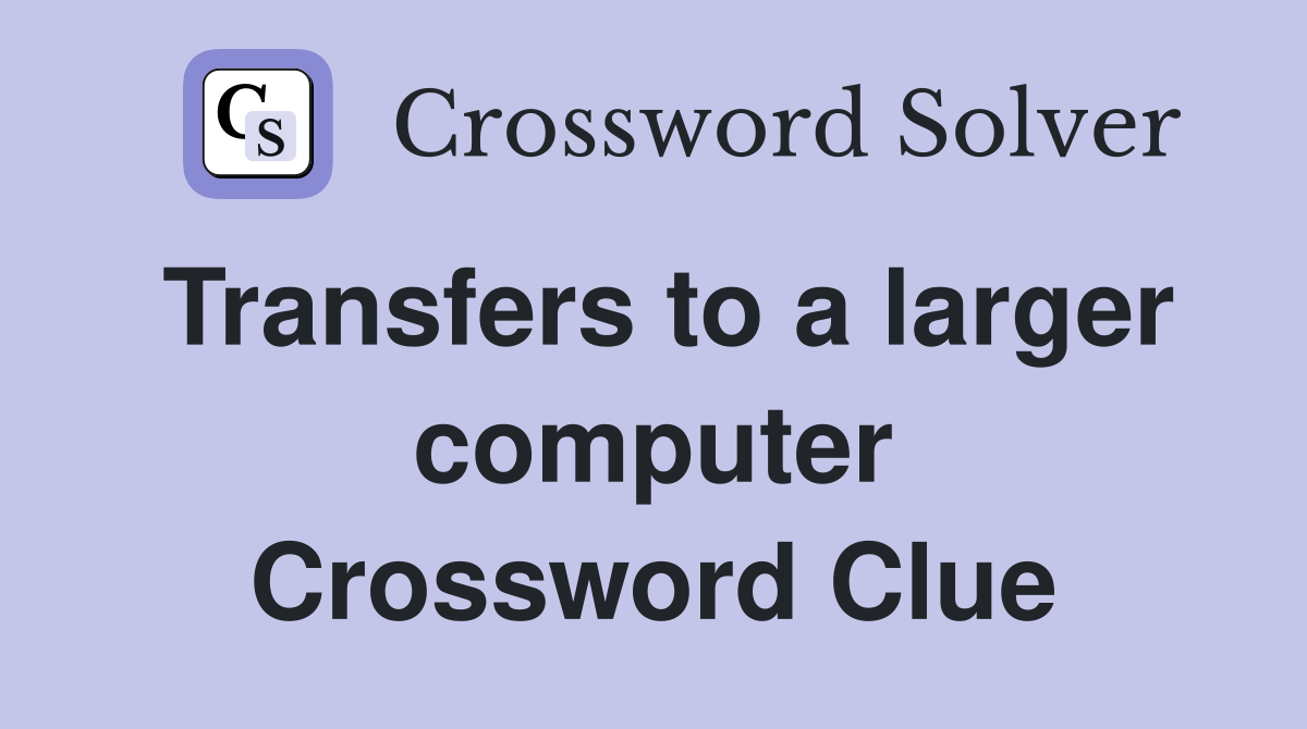Transfers to a larger computer Crossword Clue