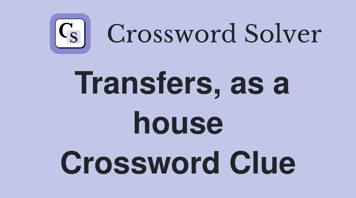 Transfers, as a house Crossword Clue