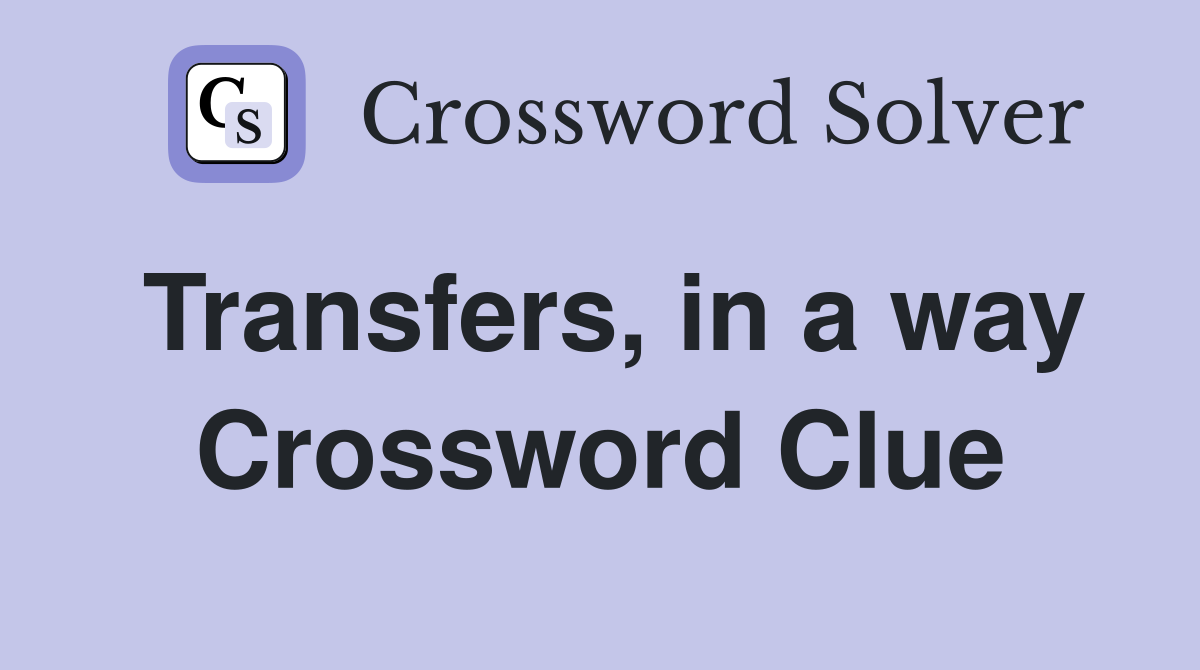 Transfers, in a way Crossword Clue