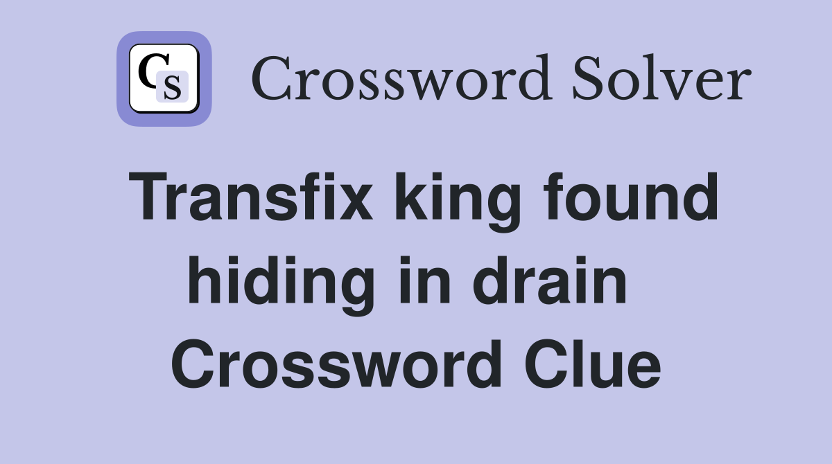 Transfix king found hiding in drain  Crossword Clue