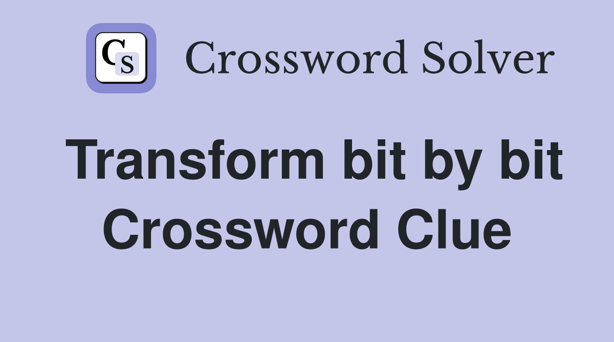 Transform bit by bit Crossword Clue