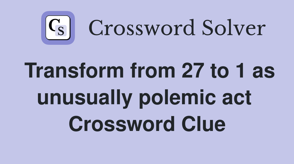 Transform from 27 to 1 as unusually polemic act  Crossword Clue