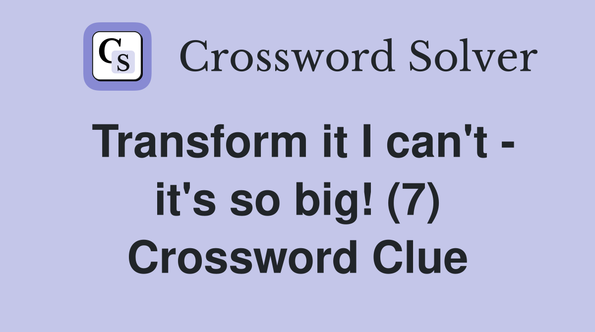Transform it I can't - it's so big! (7) Crossword Clue