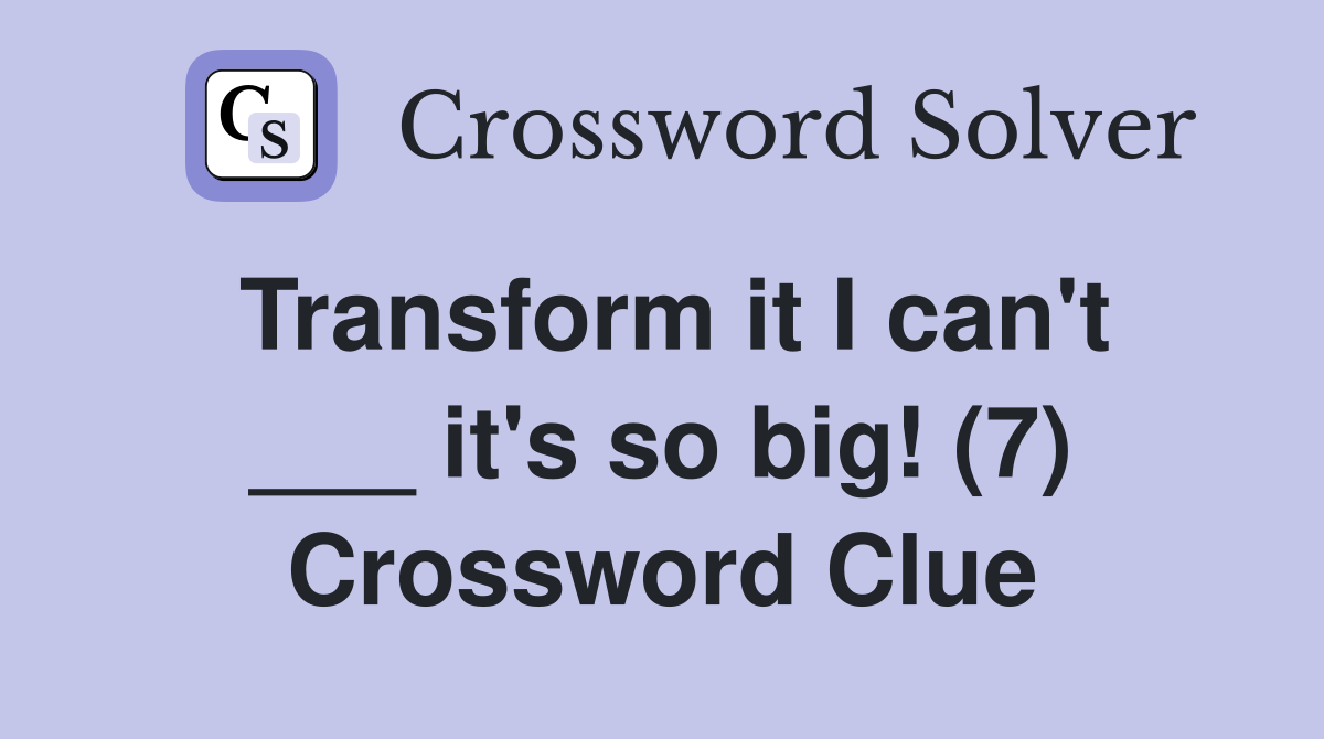 Transform it I can't ___ it's so big! (7) Crossword Clue