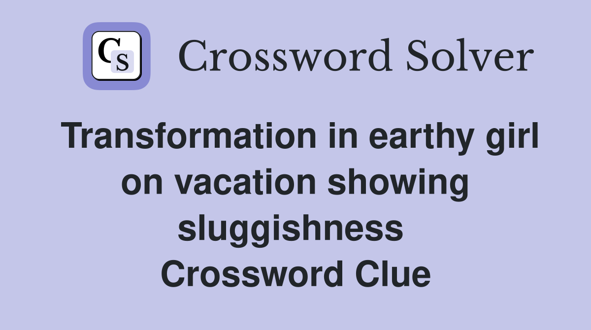 Transformation in earthy girl on vacation showing sluggishness  Crossword Clue