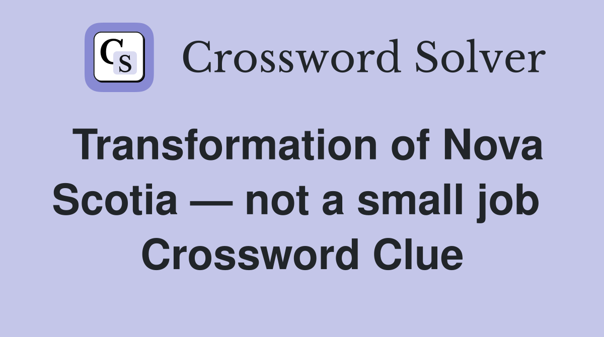Transformation of Nova Scotia — not a small job  Crossword Clue