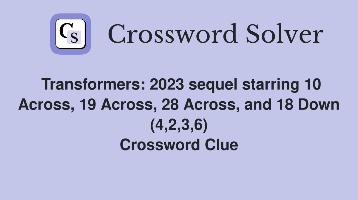 Transformers: 2023 sequel starring 10 Across, 19 Across, 28 Across, and 18 Down (4,2,3,6) Crossword Clue