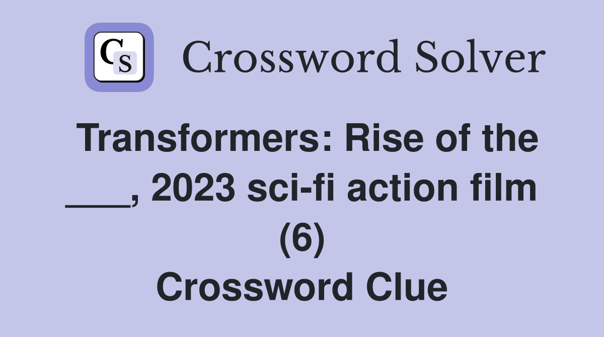 Transformers: Rise of the ___, 2023 sci-fi action film (6) Crossword Clue