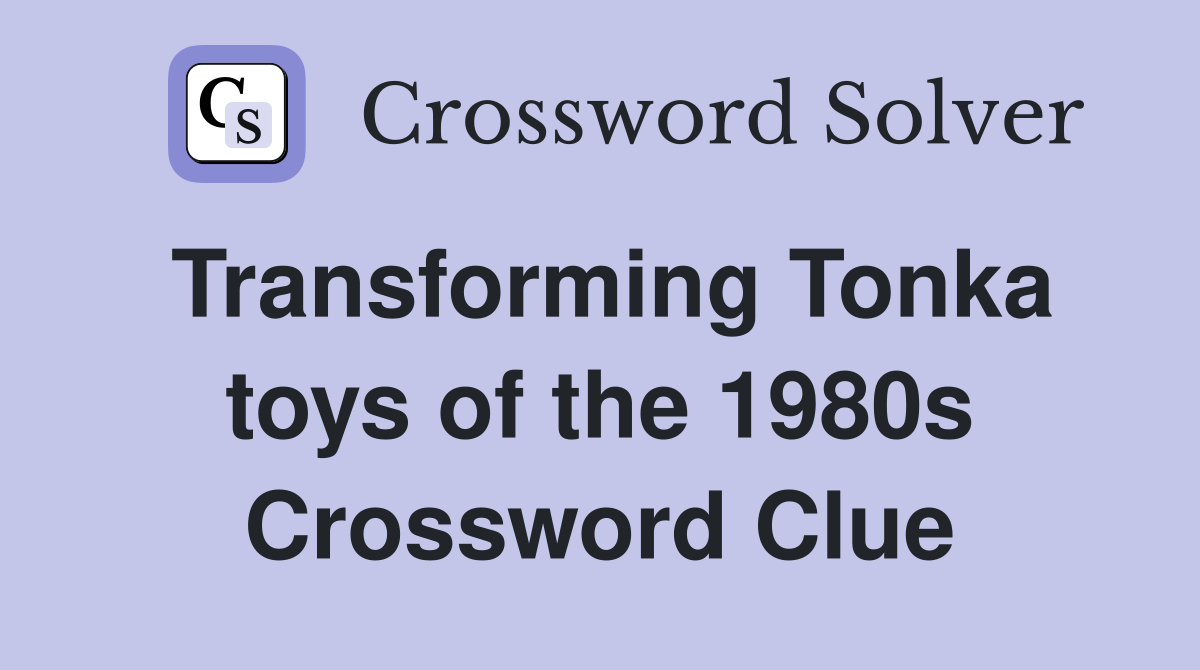 Transforming Tonka toys of the 1980s Crossword Clue