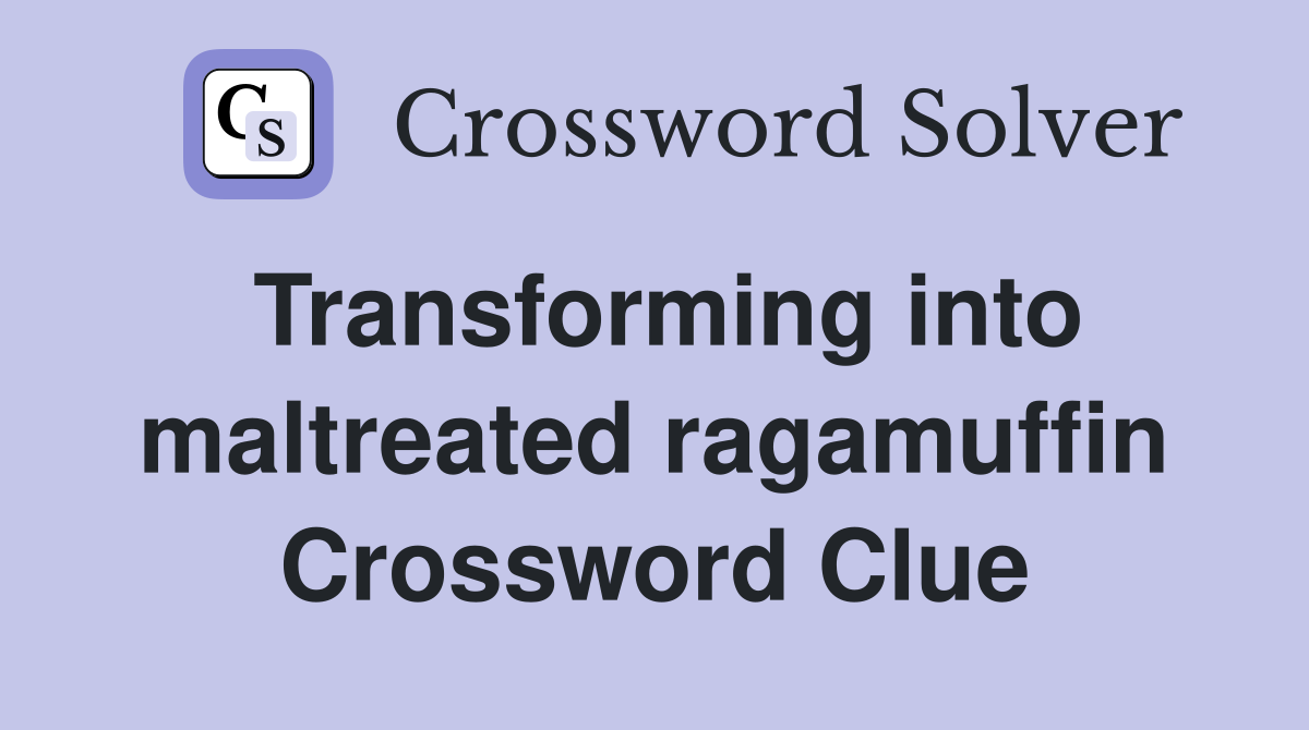 Transforming into maltreated ragamuffin Crossword Clue