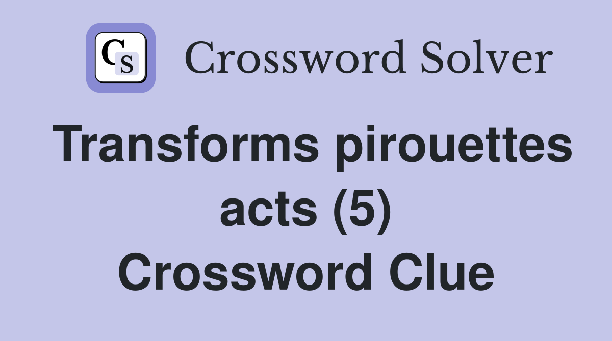 Transforms pirouettes acts (5) Crossword Clue