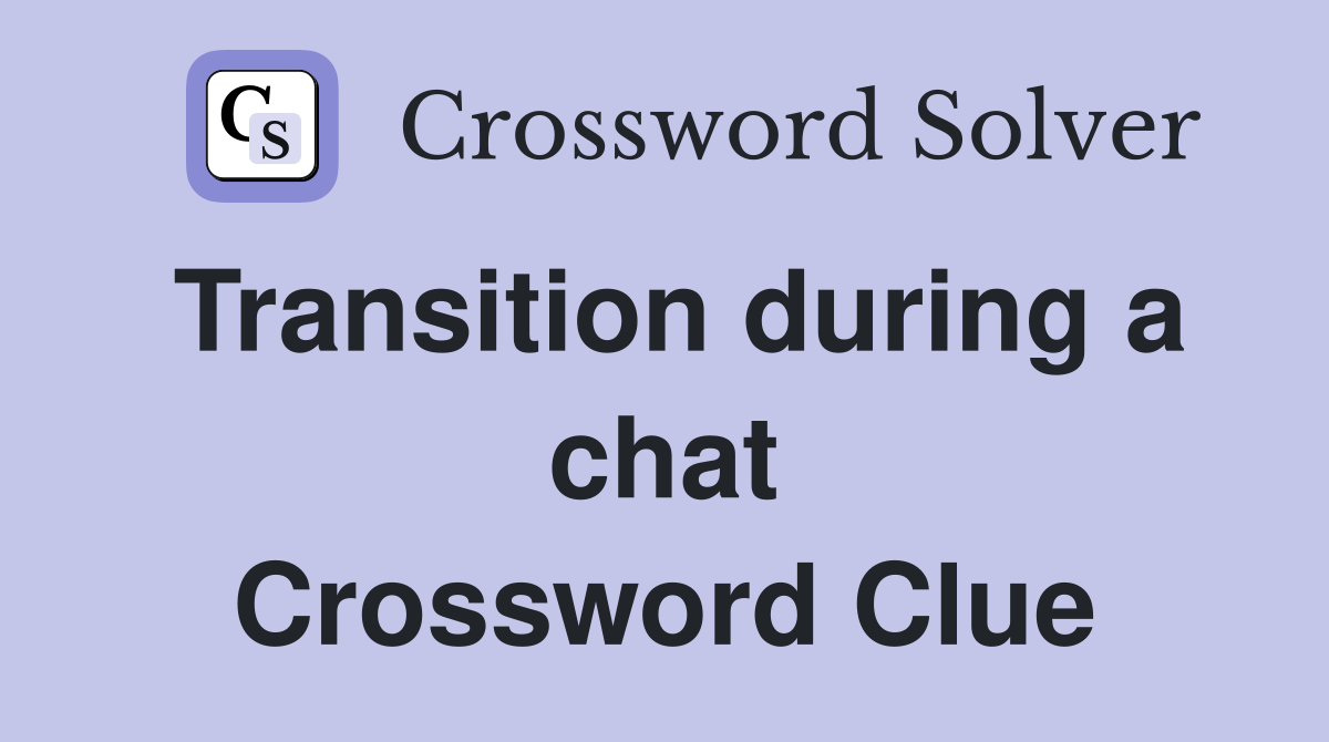 Transition during a chat Crossword Clue
