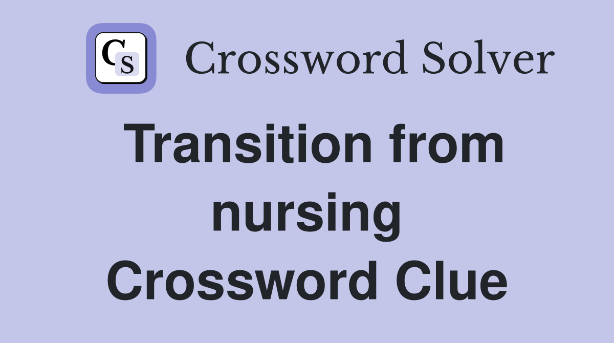 Transition from nursing Crossword Clue