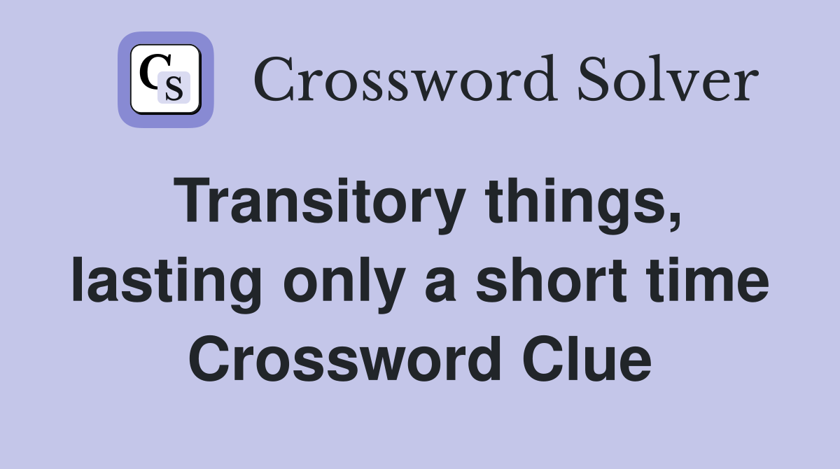 Transitory things, lasting only a short time Crossword Clue