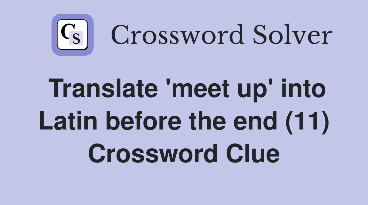 Translate 'meet up' into Latin before the end (11) Crossword Clue