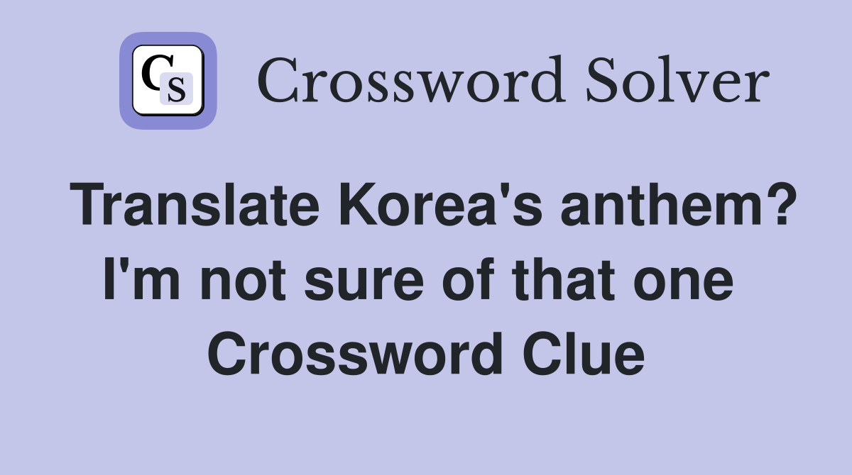 Translate Korea's anthem? I'm not sure of that one  Crossword Clue