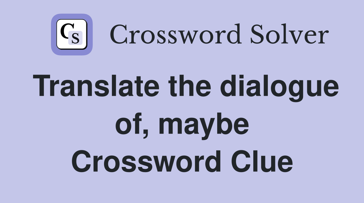 Translate the dialogue of, maybe Crossword Clue