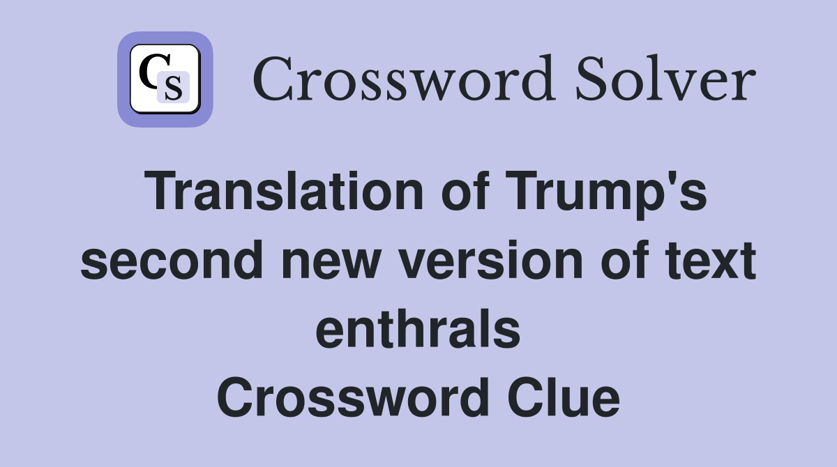 Translation of Trump's second new version of text enthrals Crossword Clue