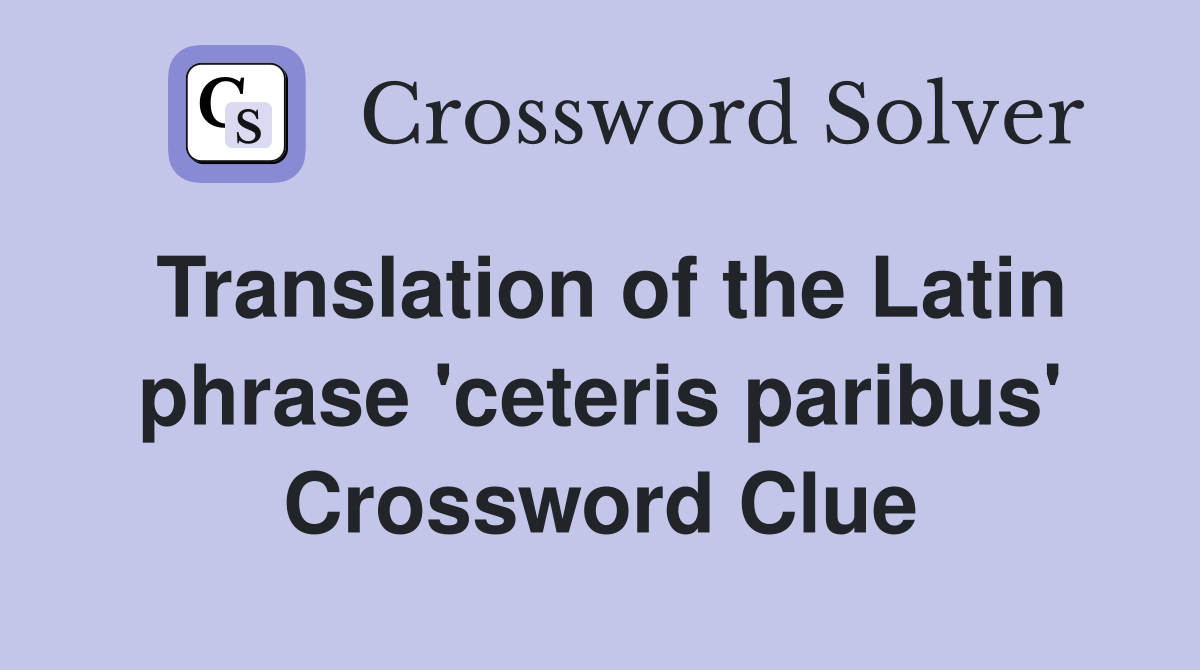 Translation of the Latin phrase 'ceteris paribus' Crossword Clue