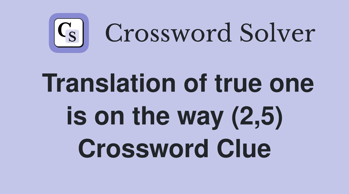 Translation of true one is on the way (2,5) Crossword Clue