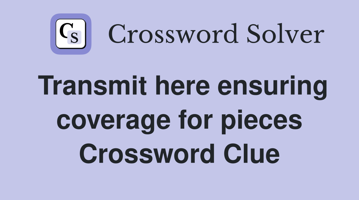 Transmit here ensuring coverage for pieces Crossword Clue