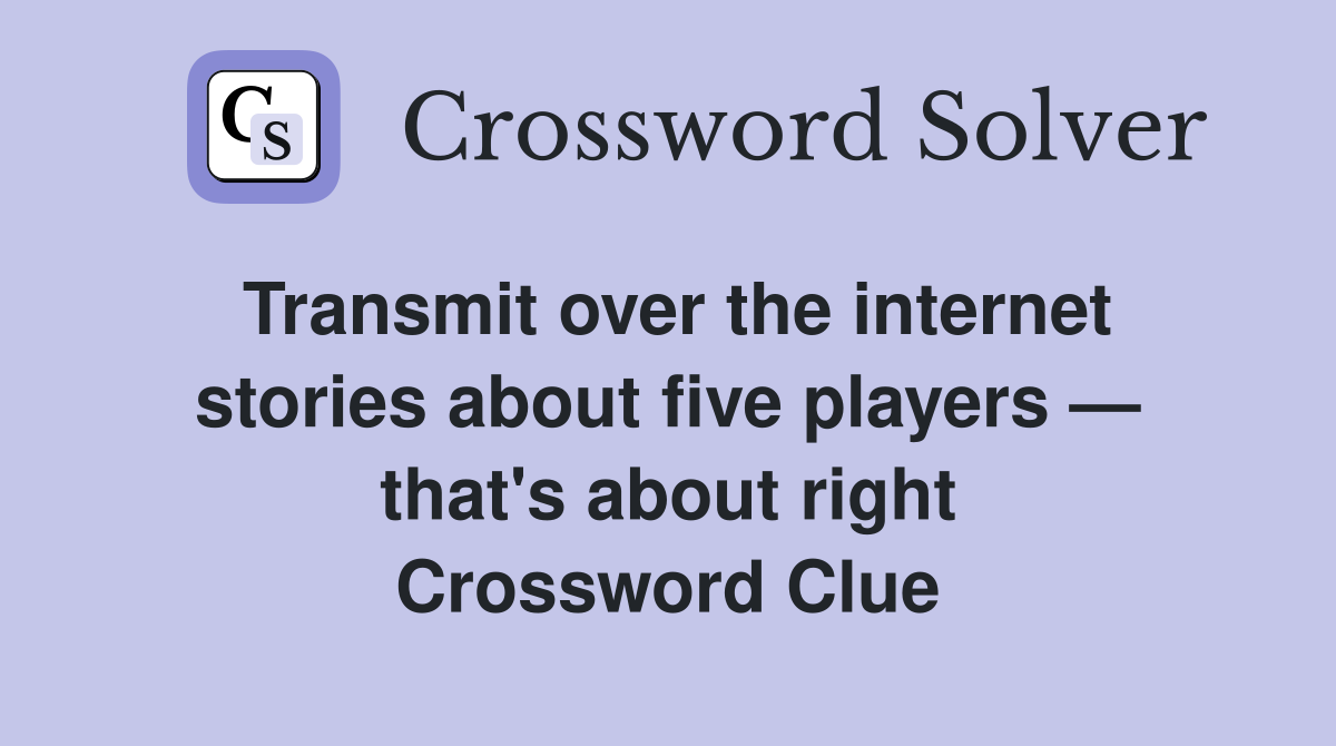 Transmit over the internet stories about five players — that's about right Crossword Clue