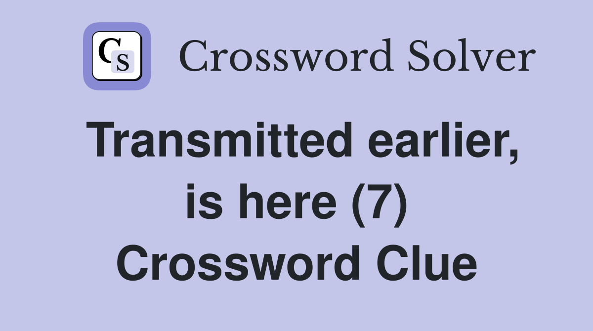 Transmitted earlier, is here (7) Crossword Clue