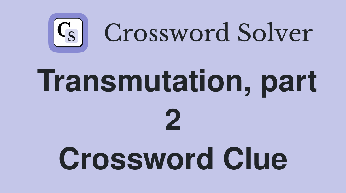Transmutation, part 2 Crossword Clue