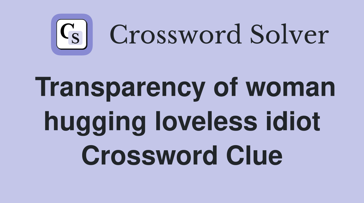 Transparency of woman hugging loveless idiot Crossword Clue