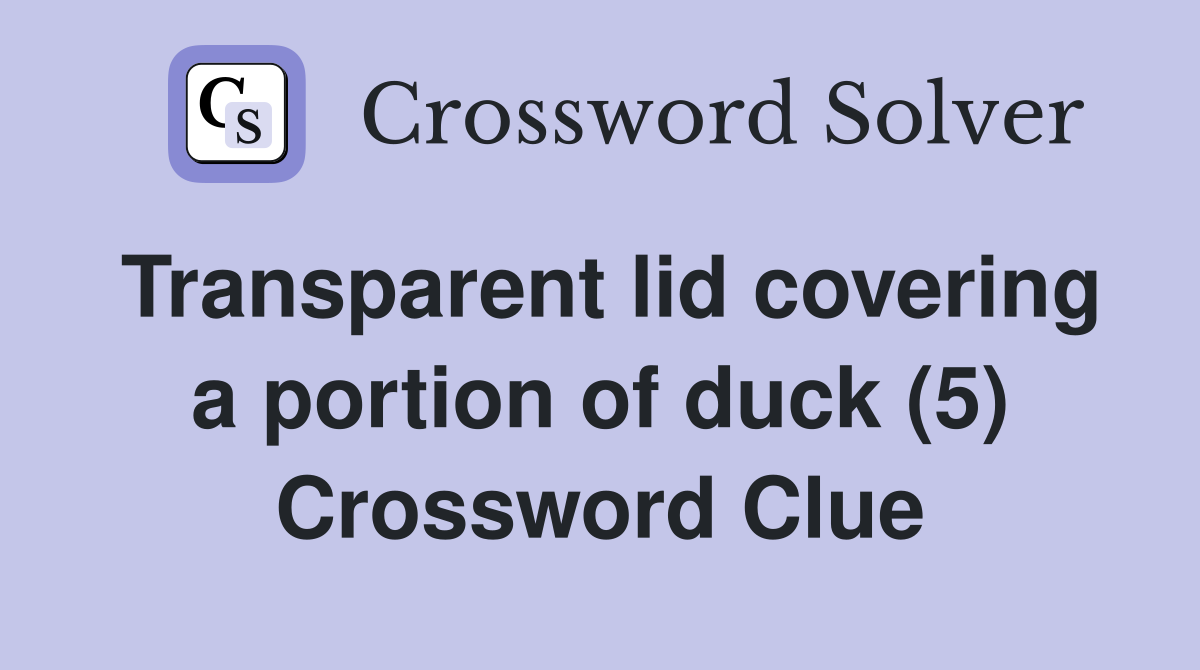 Transparent lid covering a portion of duck (5) Crossword Clue