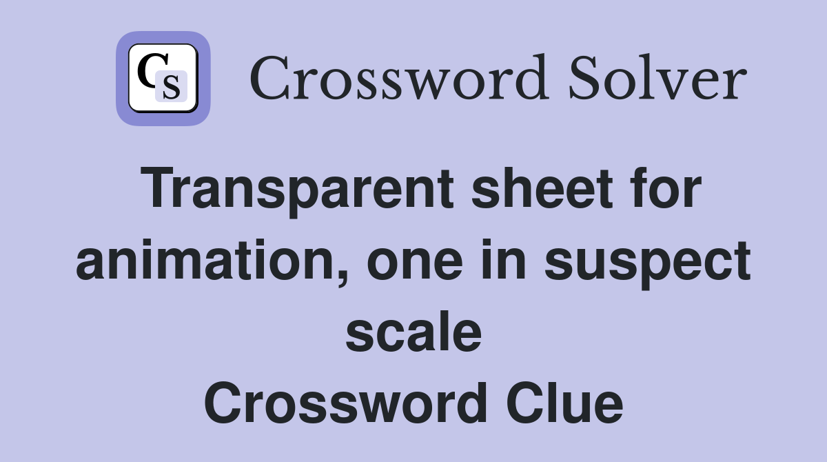 Transparent sheet for animation, one in suspect scale Crossword Clue