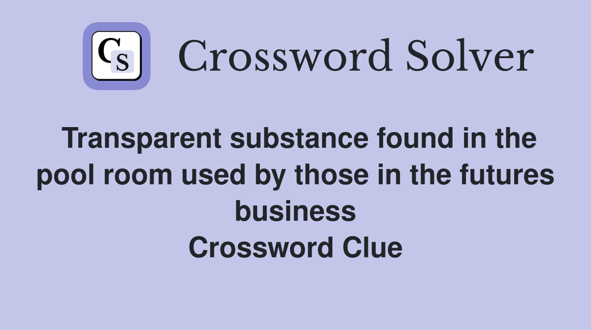 Transparent substance found in the pool room used by those in the futures business Crossword Clue