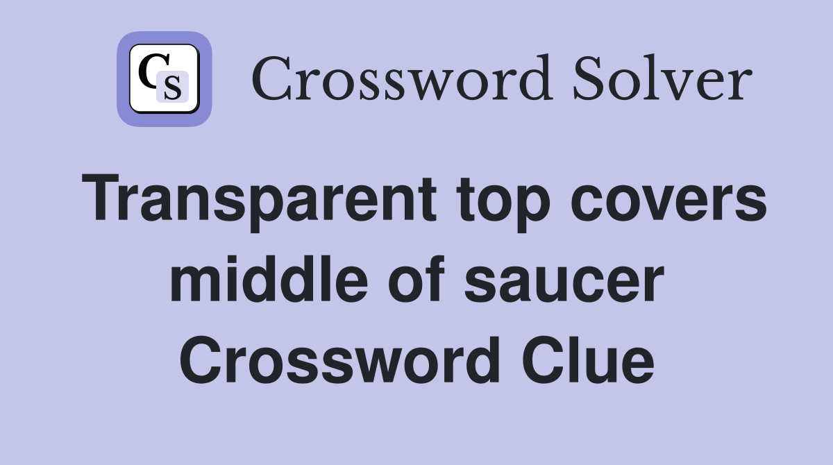 Transparent top covers middle of saucer Crossword Clue