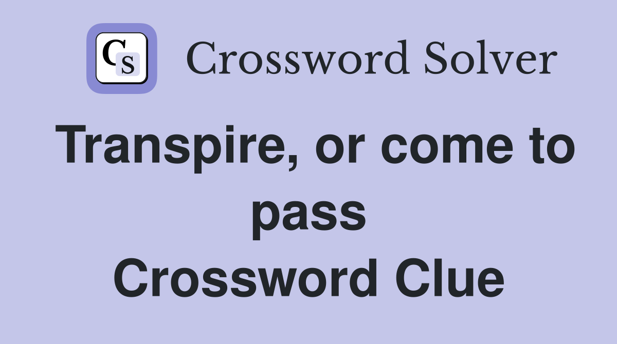 Transpire, or come to pass Crossword Clue