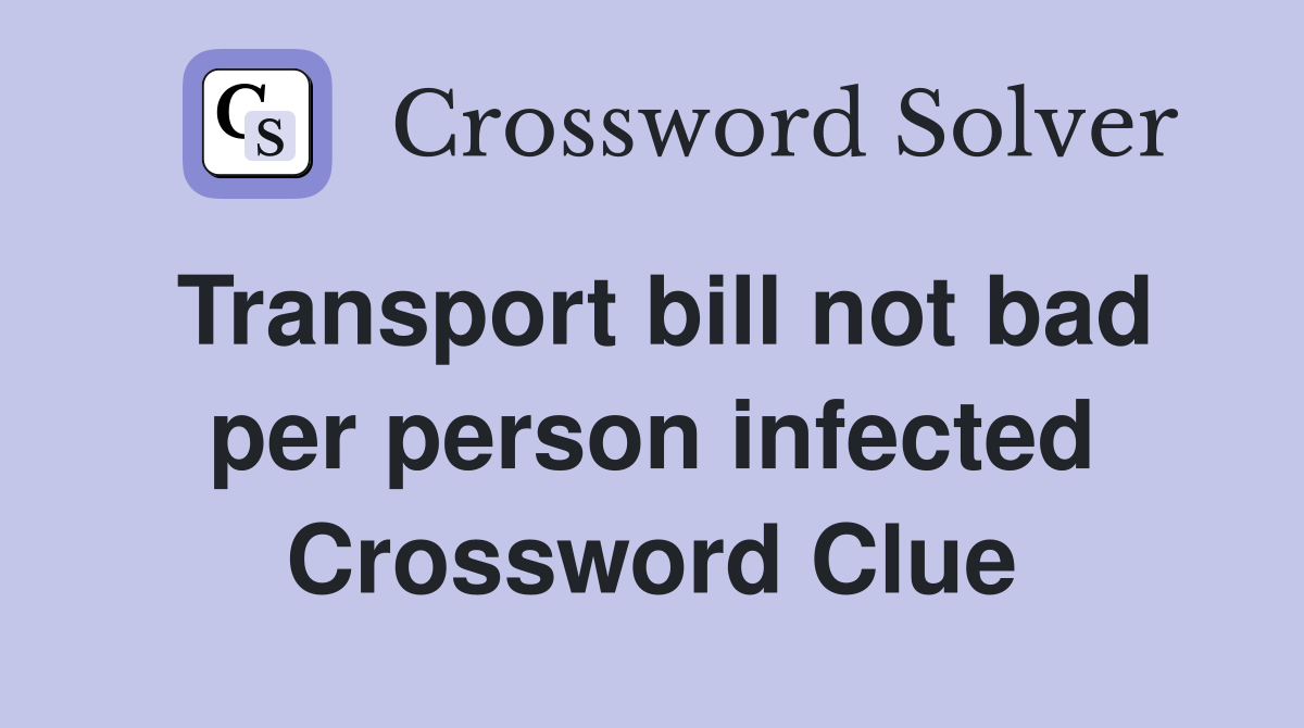 Transport bill not bad per person infected Crossword Clue