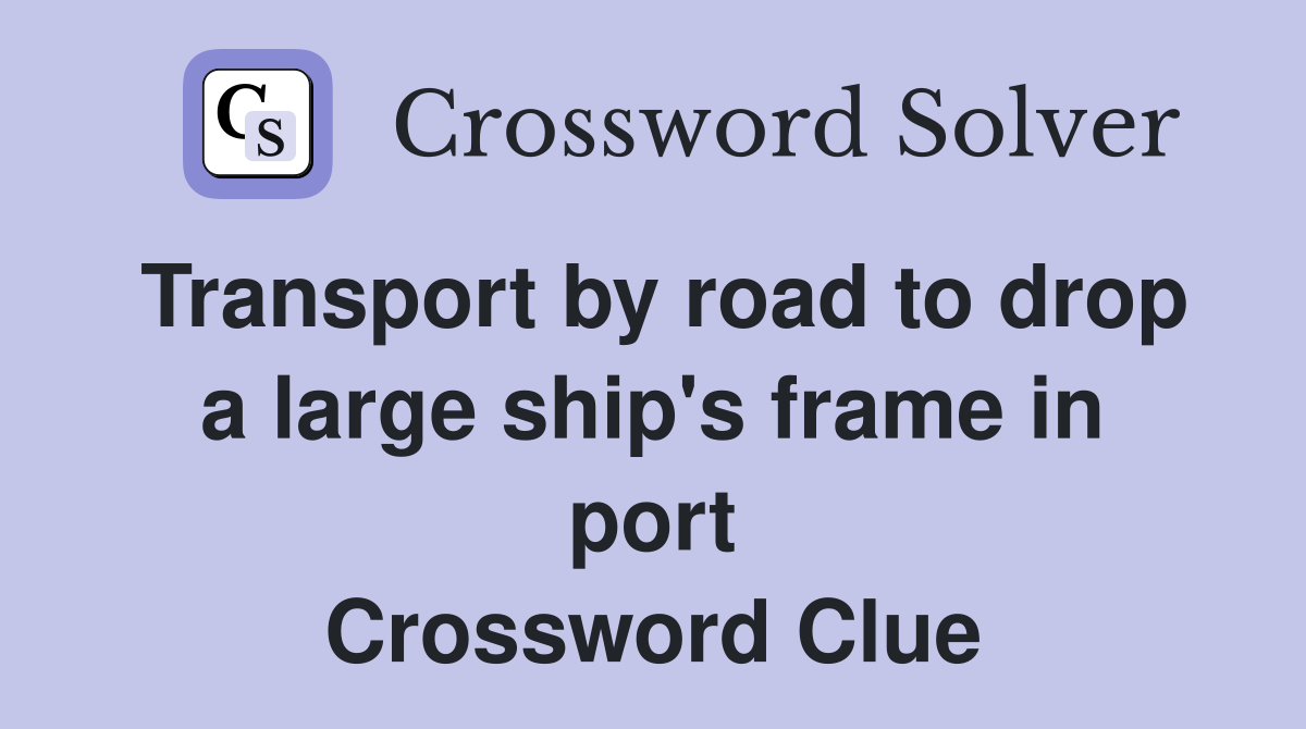 Transport by road to drop a large ship's frame in port Crossword Clue