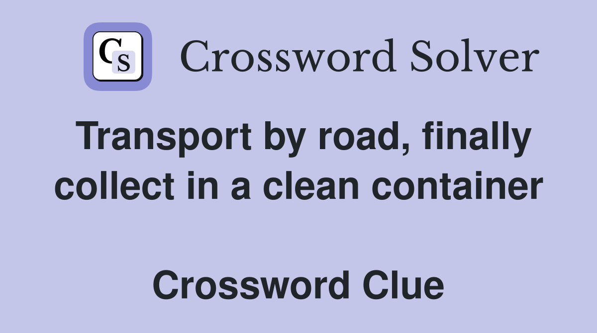 Transport by road, finally collect in a clean container  Crossword Clue
