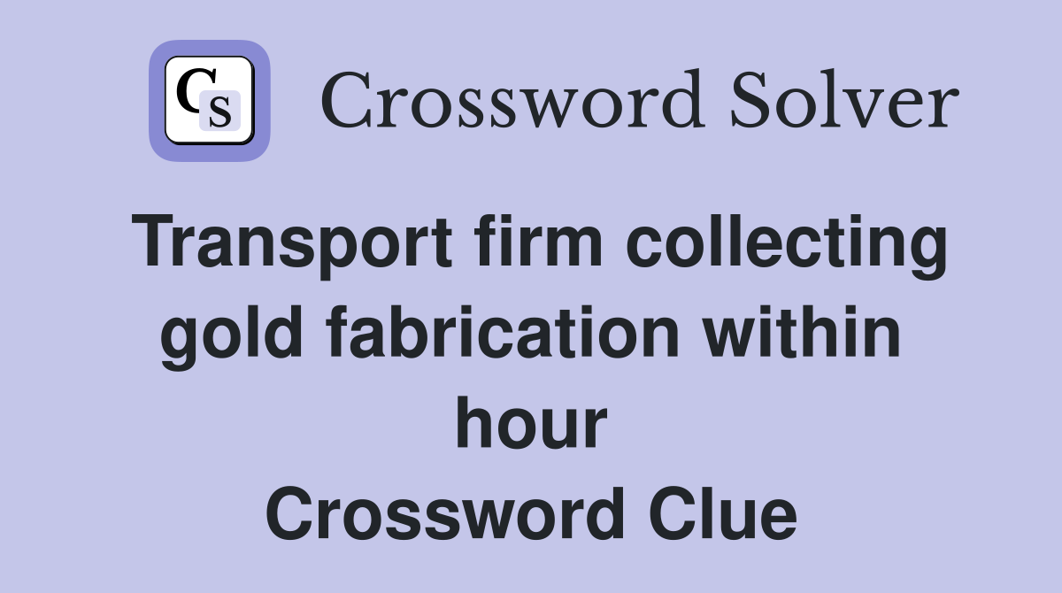 Transport firm collecting gold fabrication within hour Crossword Clue