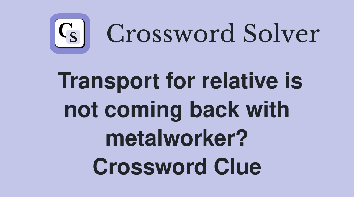 Transport for relative is not coming back with metalworker? Crossword Clue