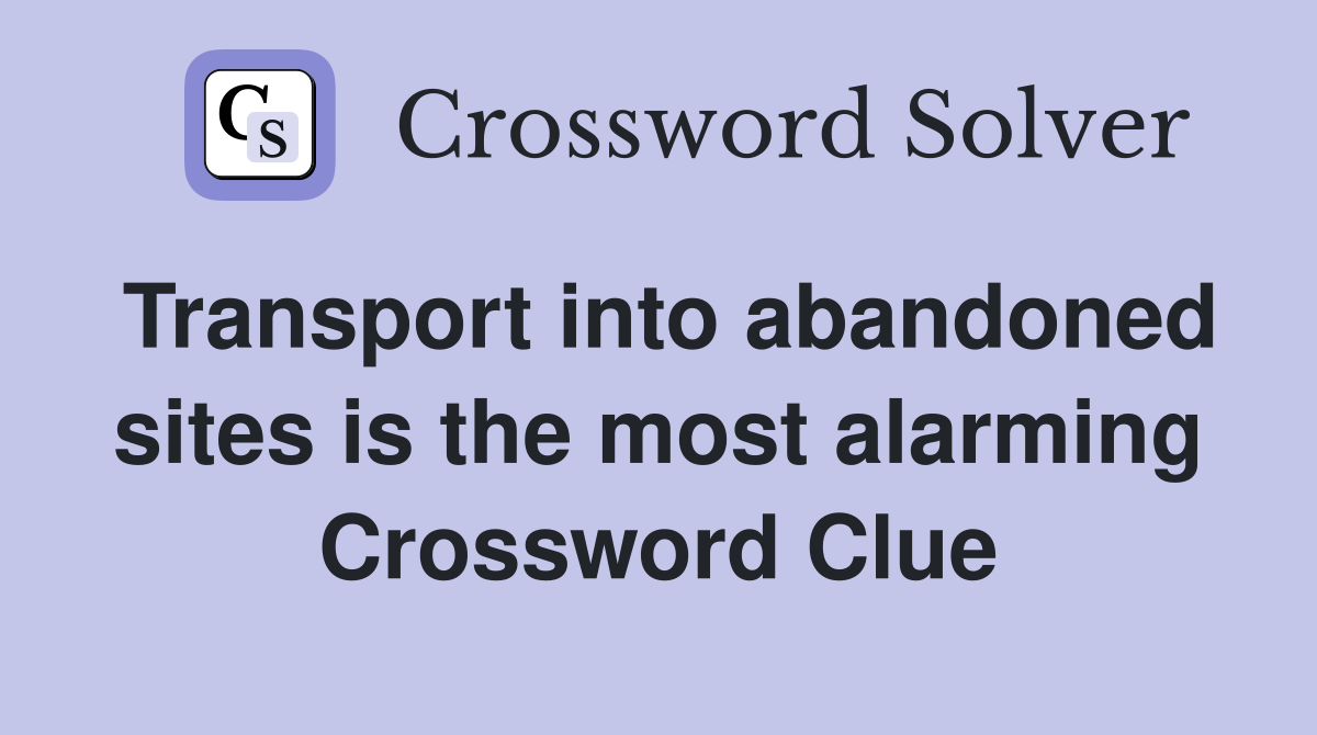 Transport into abandoned sites is the most alarming Crossword Clue