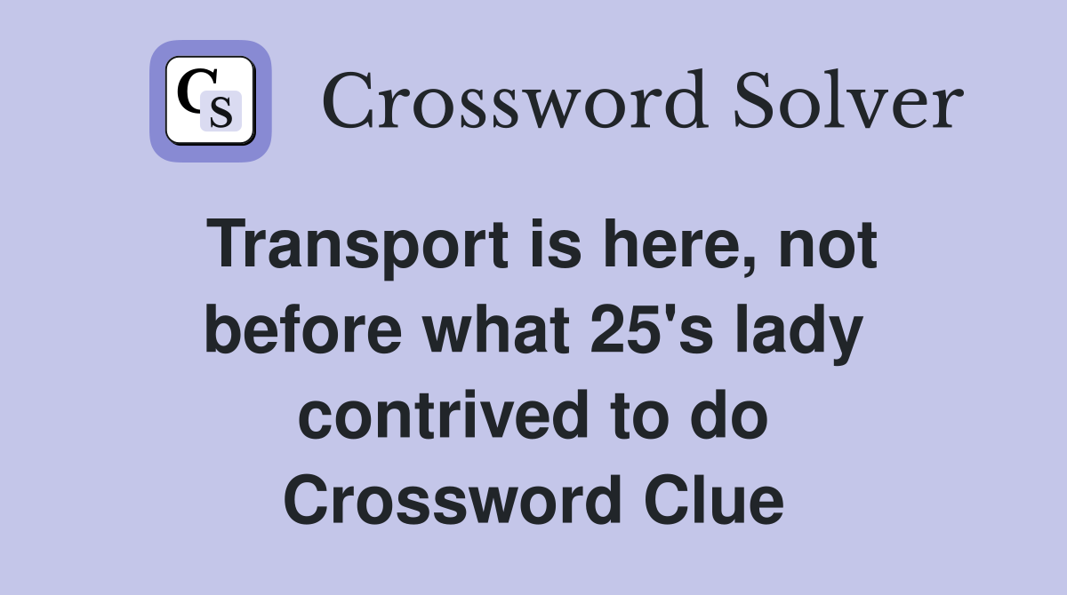 Transport is here, not before what 25's lady contrived to do Crossword Clue