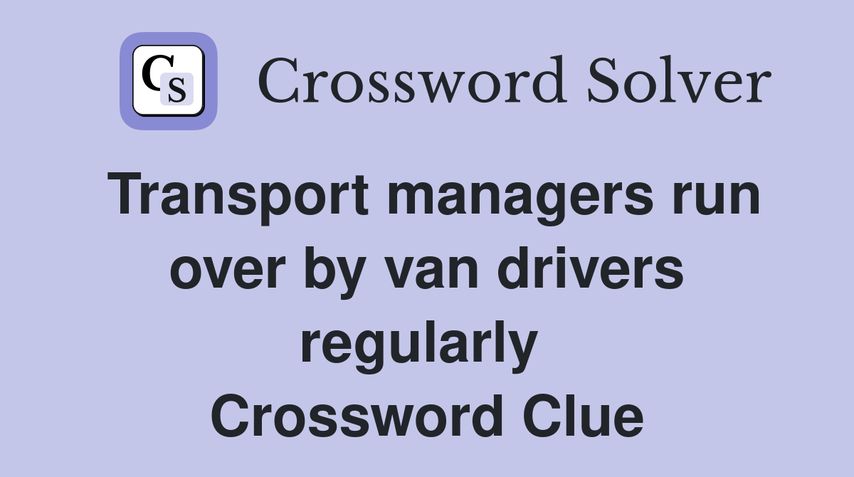 Transport managers run over by van drivers regularly  Crossword Clue