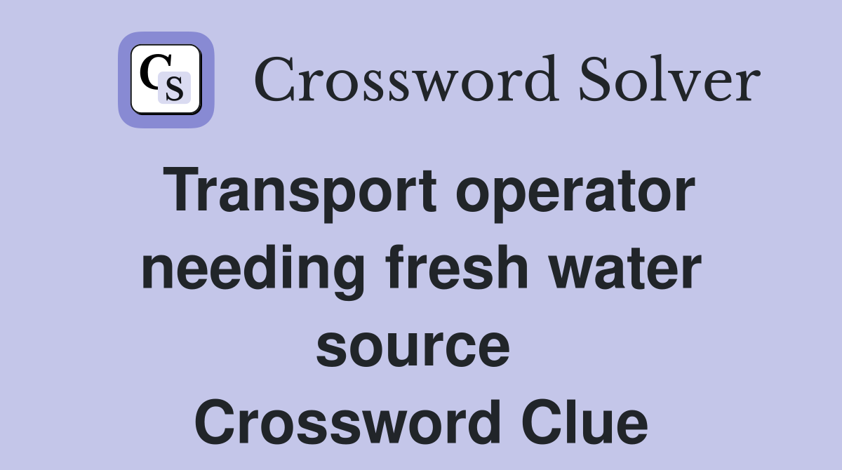Transport operator needing fresh water source  Crossword Clue
