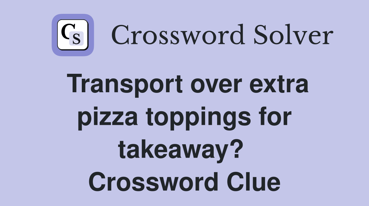 Transport over extra pizza toppings for takeaway?  Crossword Clue